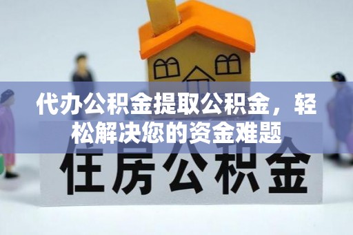 望谟代办公积金提取公积金，轻松解决您的资金难题