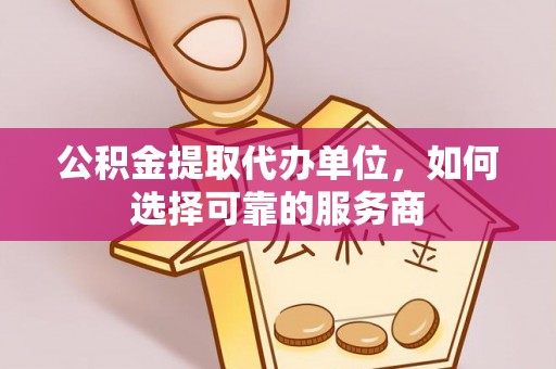望谟公积金提取代办单位，如何选择可靠的服务商