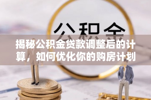 望谟揭秘公积金贷款调整后的计算，如何优化你的购房计划