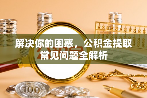 望谟解决你的困惑，公积金提取常见问题全解析
