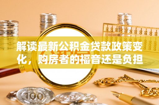 望谟解读最新公积金贷款政策变化，购房者的福音还是负担？