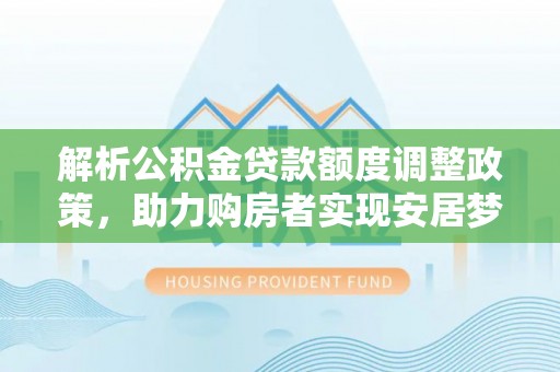 望谟解析公积金贷款额度调整政策，助力购房者实现安居梦想