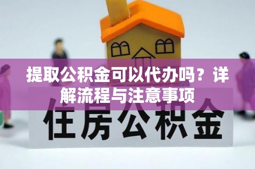 望谟提取公积金可以代办吗？详解流程与注意事项