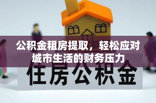 望谟公积金租房提取，轻松应对城市生活的财务压力