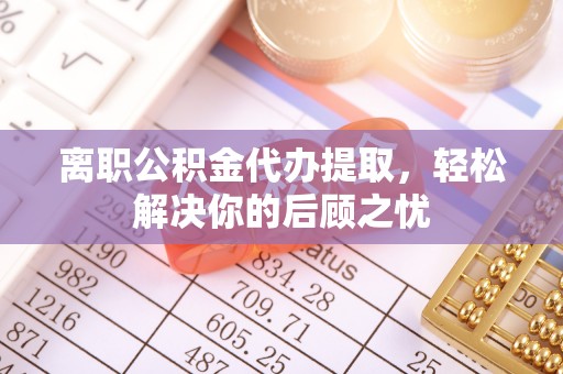 望谟离职公积金代办提取，轻松解决你的后顾之忧
