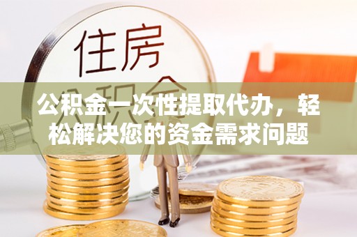 望谟公积金一次性提取代办，轻松解决您的资金需求问题