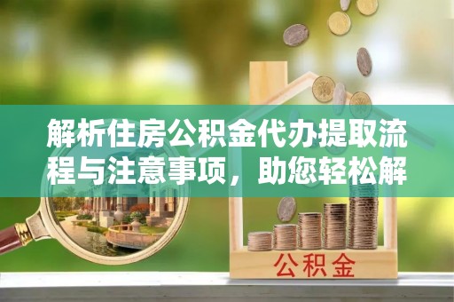 望谟解析住房公积金代办提取流程与注意事项，助您轻松解决资金难题