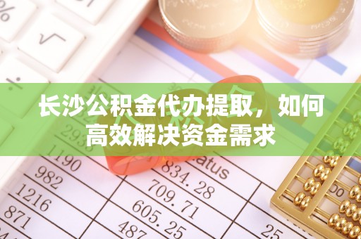 望谟长沙公积金代办提取，如何高效解决资金需求
