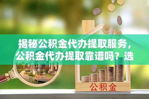 望谟揭秘公积金代办提取服务，公积金代办提取靠谱吗？选择前你需要知道这些！