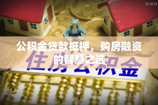 望谟公积金贷款抵押，购房融资的智慧之选
