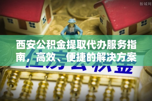 望谟西安公积金提取代办服务指南，高效、便捷的解决方案