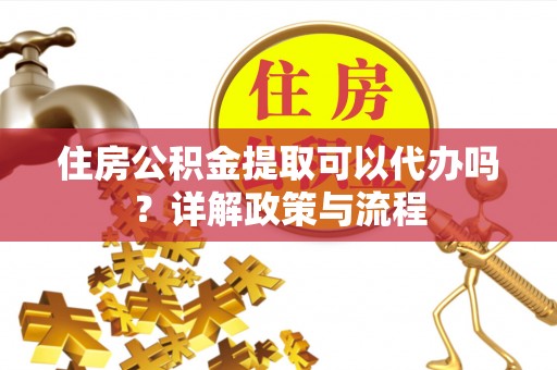 望谟住房公积金提取可以代办吗？详解政策与流程