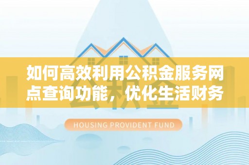 望谟如何高效利用公积金服务网点查询功能，优化生活财务管理