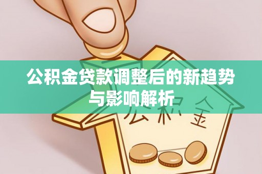 望谟公积金贷款调整后的新趋势与影响解析