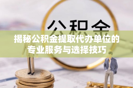 望谟揭秘公积金提取代办单位的专业服务与选择技巧