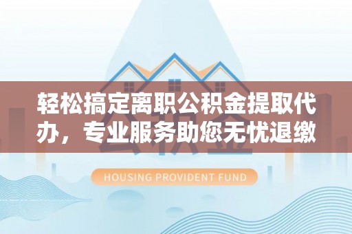 望谟轻松搞定离职公积金提取代办，专业服务助您无忧退缴