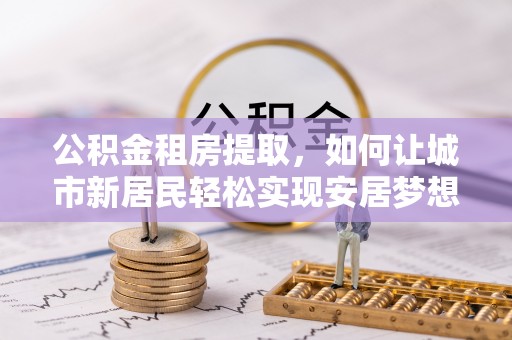 望谟公积金租房提取，如何让城市新居民轻松实现安居梦想