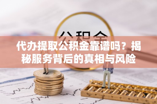 望谟代办提取公积金靠谱吗？揭秘服务背后的真相与风险