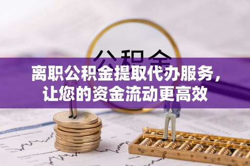 望谟离职公积金提取代办服务，让您的资金流动更高效