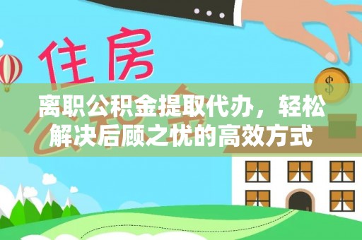 望谟离职公积金提取代办，轻松解决后顾之忧的高效方式