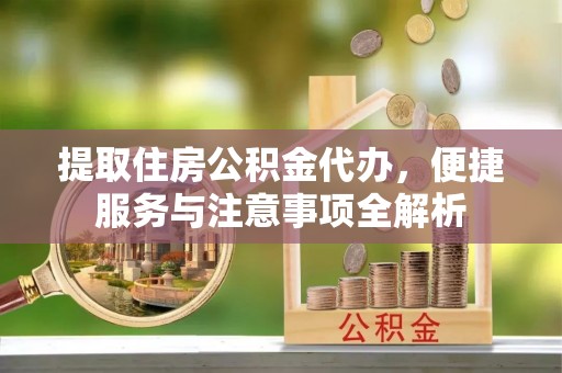 望谟提取住房公积金代办，便捷服务与注意事项全解析