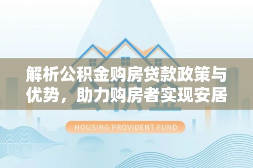 望谟解析公积金购房贷款政策与优势，助力购房者实现安居梦想
