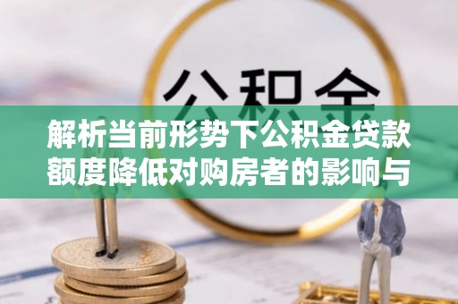 望谟解析当前形势下公积金贷款额度降低对购房者的影响与应对策略