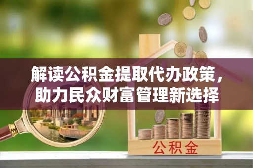 望谟解读公积金提取代办政策，助力民众财富管理新选择