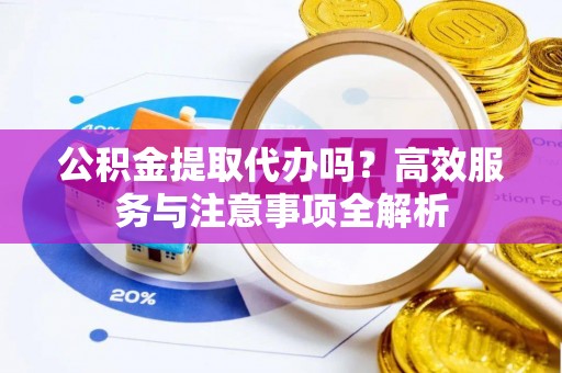 望谟公积金提取代办吗？高效服务与注意事项全解析