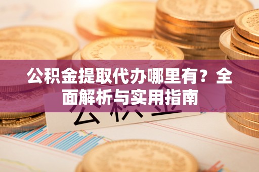 望谟公积金提取代办哪里有？全面解析与实用指南