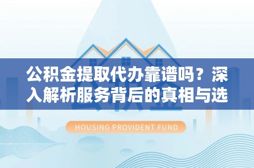 望谟公积金提取代办靠谱吗？深入解析服务背后的真相与选择指南