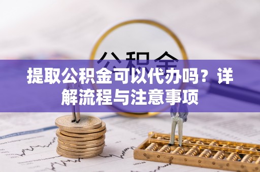 望谟提取公积金可以代办吗？详解流程与注意事项
