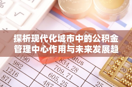 望谟探析现代化城市中的公积金管理中心作用与未来发展趋势