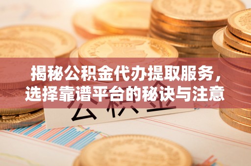 望谟揭秘公积金代办提取服务，选择靠谱平台的秘诀与注意事项