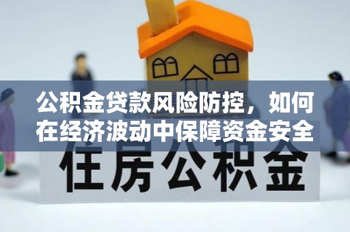 望谟公积金贷款风险防控，如何在经济波动中保障资金安全
