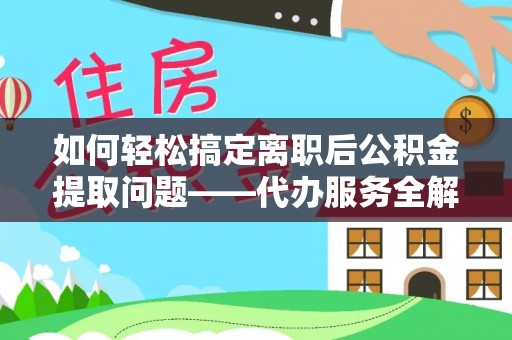 望谟如何轻松搞定离职后公积金提取问题——代办服务全解析