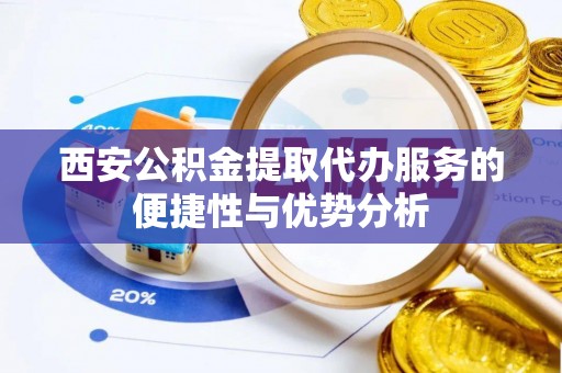 望谟西安公积金提取代办服务的便捷性与优势分析