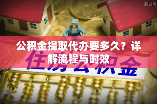 望谟公积金提取代办要多久？详解流程与时效