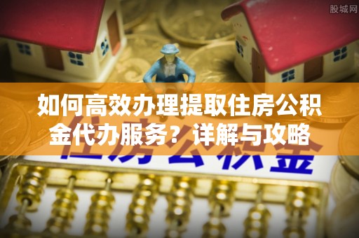 望谟如何高效办理提取住房公积金代办服务？详解与攻略