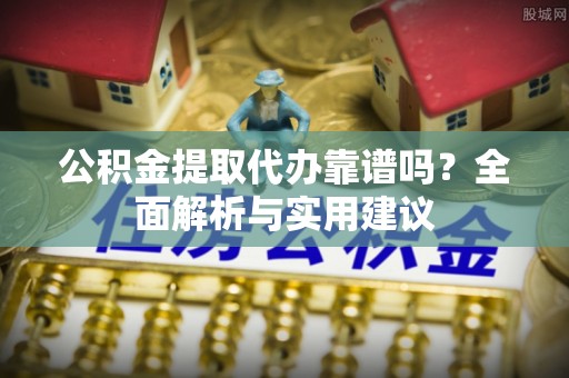 望谟公积金提取代办靠谱吗？全面解析与实用建议