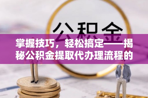 望谟掌握技巧，轻松搞定——揭秘公积金提取代办理流程的关键步骤