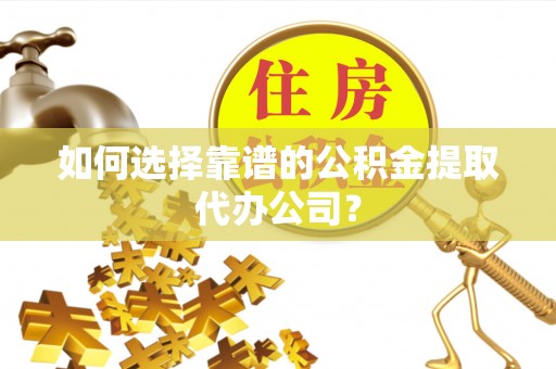 望谟如何选择靠谱的公积金提取代办公司？