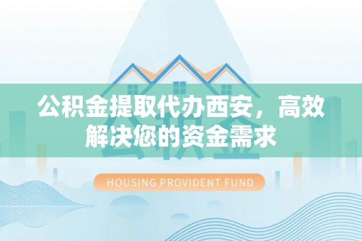 望谟公积金提取代办西安，高效解决您的资金需求