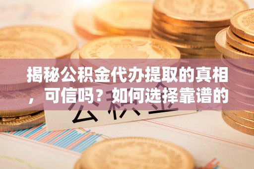 望谟揭秘公积金代办提取的真相，可信吗？如何选择靠谱的服务商？