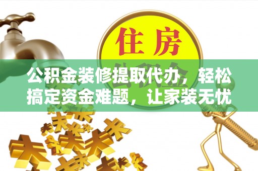 望谟公积金装修提取代办，轻松搞定资金难题，让家装无忧