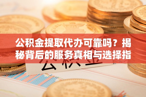 望谟公积金提取代办可靠吗？揭秘背后的服务真相与选择指南