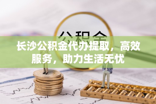 望谟长沙公积金代办提取，高效服务，助力生活无忧