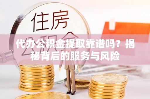 望谟代办公积金提取靠谱吗？揭秘背后的服务与风险