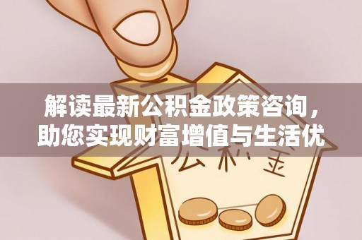 望谟解读最新公积金政策咨询，助您实现财富增值与生活优化
