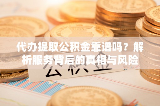 望谟代办提取公积金靠谱吗？解析服务背后的真相与风险